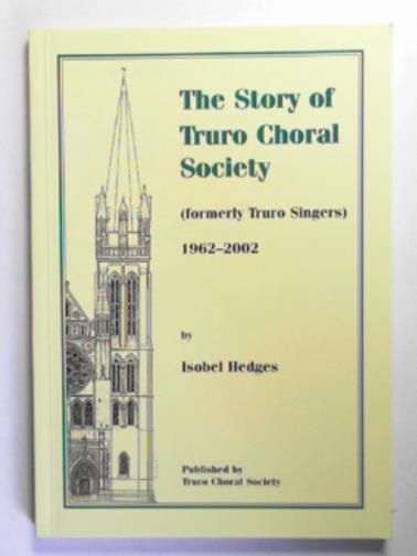 HEDGES, Isobel - The story of Truro Choral Society (formerly Truro Singers) 1962-2002