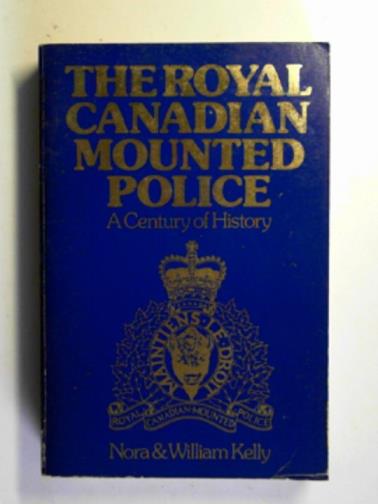 KELLY, Nora & KELLY,William - The Royal Canadian Mounted Police: a century of history.