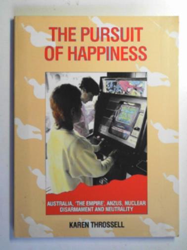 THROSSELL, Karen - The pursuit of happiness: Australia, the Empire, ANZUS, Nuclear Disarmament and Neutrality