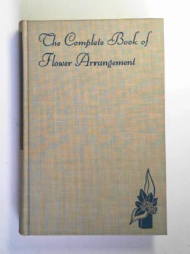 ROCKWELL, F.F & GRAYSON, Esther - The complete book of flower arrangement: for home decoration, for show competition