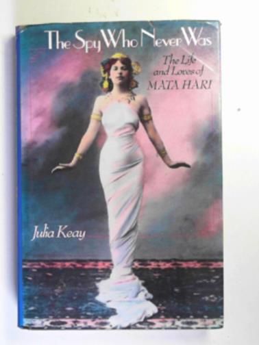 KEAY, Julia - The spy who never was: the life and loves of Mata Hari