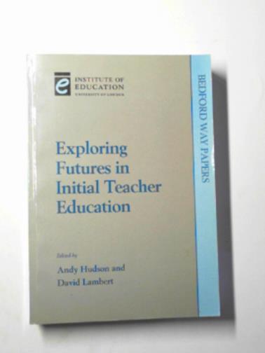 HUDSON, Andy and LAMBERT, David (eds) - Exploring futures in initial teacher education: changing key for changing times
