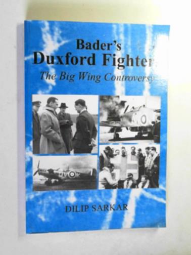 SARKAR, Dilip - Bader's Duxford fighters: the Big Wing controversy