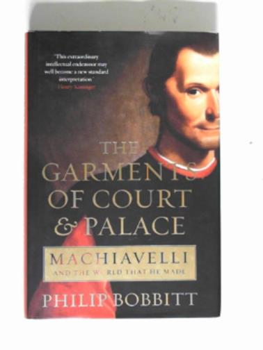 BOBBITT, Philip - The garments of court and palace: Machiavelli and the world that he made