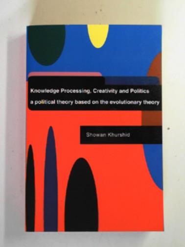 KHURSHID, Showan - Knowledge processing, creativity and politics: a political theory based on the evolutionary theory