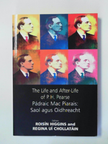 HIGGINS, Roisin & UI CHOLLATAIN, Regina (eds) - The life and after-life of P.H. Pearse: Padraig Mac Piarais: Saol Agus Oidhreacht