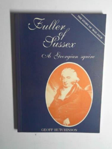 HUTCHINSON, Geoff - Fuller of Sussex: A Georgian Squire