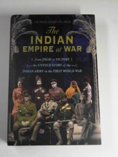 MORTON-JACK, George - The Indian Empire at war: from jihad to victory, the untold story of the Indian Army in the First World War