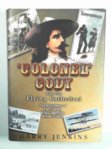 JENKINS, Garry - Colonel Cody and the Flying Cathedral: the adventures of the cowboy who conquered Britain's skies