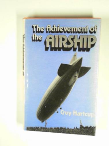 HARTCUP, Guy - The achievement of the airship: a history of the development of rigid, semi-rigid and non-rigid airships