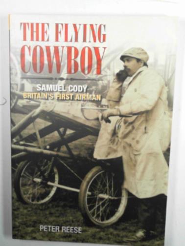 REESE, Peter - The flying cowboy: the story of Samuel Cody, Britain's first airman