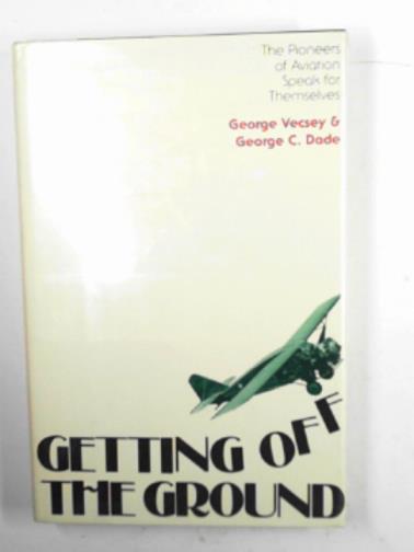 VECSEY, George & DADE, George C. - Getting off the ground: the pioneers of aviation speak for themselves.