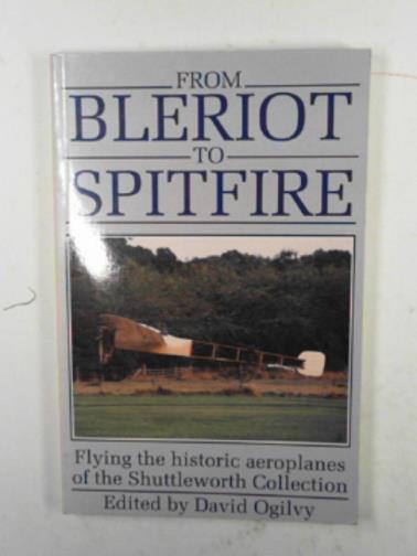 OGILVY, David (ed) - From Bleriot to Spitfire: flying the historic aeroplanes of the Shuttleworth Collection