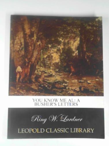 LARDNER, Ring W - You know me, Al: a busher's letters