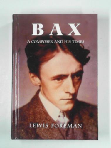 FOREMAN, Lewis - Bax: a composer and his times
