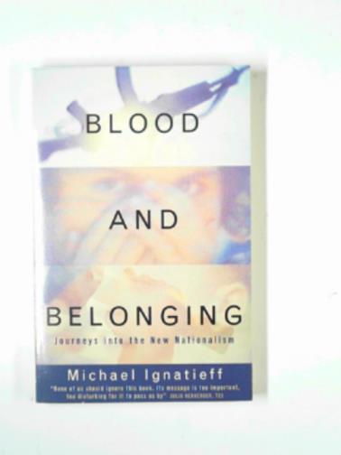 IGNATIEFF, Michael - Blood and belonging: journeys into the new nationalism