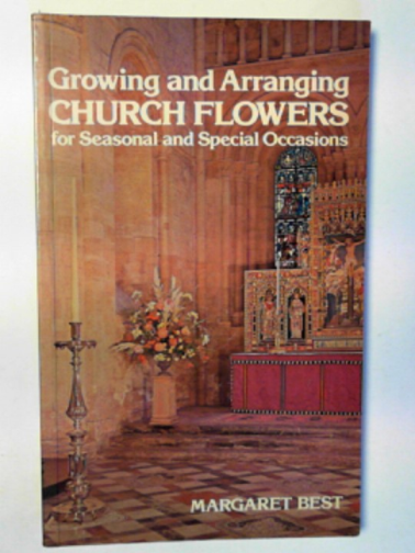 BEST, Margaret - Growing and arranging church flowers for seasonal and special occasions