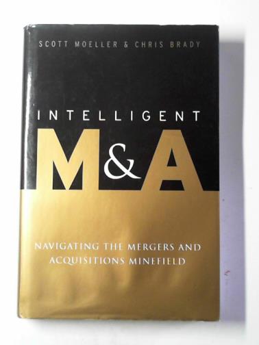 BRADY, Chris & MOELLER, Scott - Intelligent M&A: navigating the mergers and acquisitions minefield