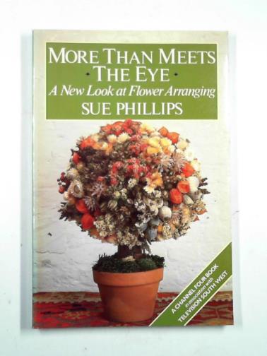 PHILLIPS, Sue - More than meets the eye: a new look at flower arranging