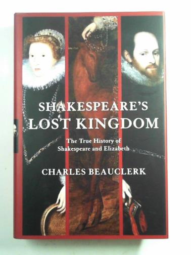 BEAUCLERK, Charles - Shakespeare's lost kingdom: the true history of Shakespeare and Elizabeth