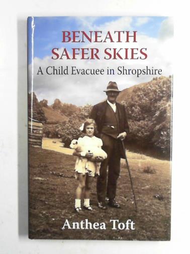 TOFT, Anthea - Beneath safer skies: a child evacuee in Shropshire