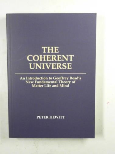 HEWITT, Peter - The coherent universe: an introduction to Geoffrey Read's new fundamental theory of matter life and mind