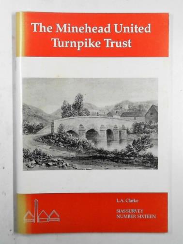 CLARKE, L. A. - The Minehead United Turnpike Trust: the story of the Minehead toll roads in the eighteenth and nineteenth centuries