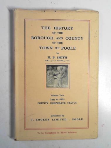 SMITH, H P - The history of the Borough and County of the Town of Poole, Volume 2: County Corporate Status (1453 to 1667)
