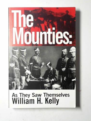 KELLY, William H. - The Mounties: as they saw themselves