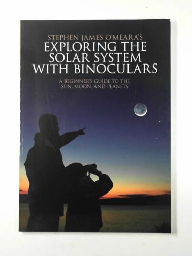 O'MEARA, Stephen James - Exploring the solar system with binoculars: a beginner's guide to the sun, moon, and planets