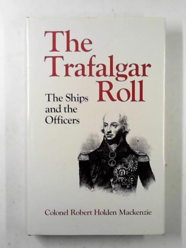 MACKENZIE, Robert Holden - The Trafalgar roll: the ships and the officers