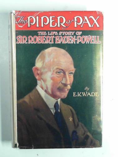WADE, E. K. - The piper of Pax: the life story of Sir Robert Baden-Powell , Bt. GCVO, KCB of Pax Hill, Bentley, in the County of Hampshire