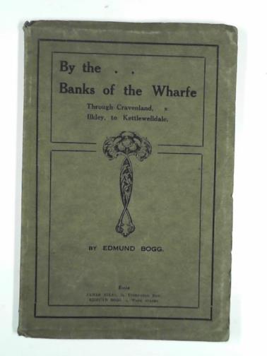 BOGG, Edmund - By the banks of the Wharfe: through Cravendale, Ilkley to Kettlewelldale