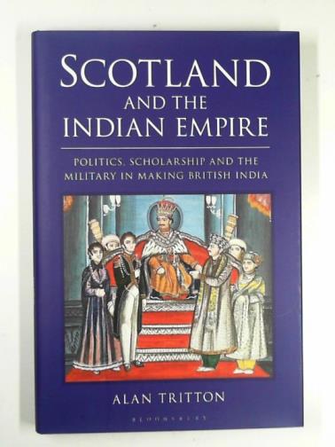 TRITTON, Alan - Scotland and the Indian Empire: politics, scholarship and the military in making British India