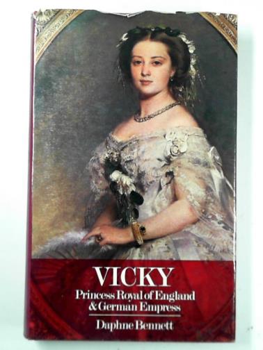 BENNETT, Daphne - Vicky: Princess Royal of England and German Empress