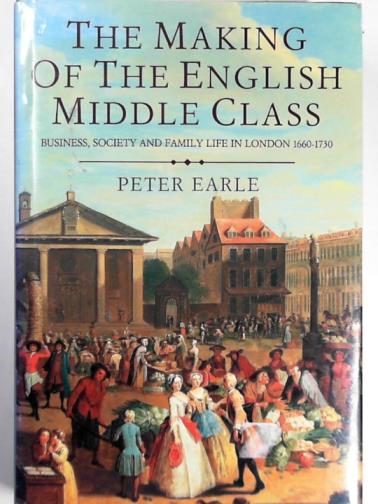 EARLE, Peter - The making of the English middle class: business, society and family life in London 1660-1730