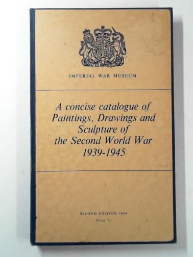  - A concise catalogue of paintings, drawings and sculpture of the Second World War 1939-1945