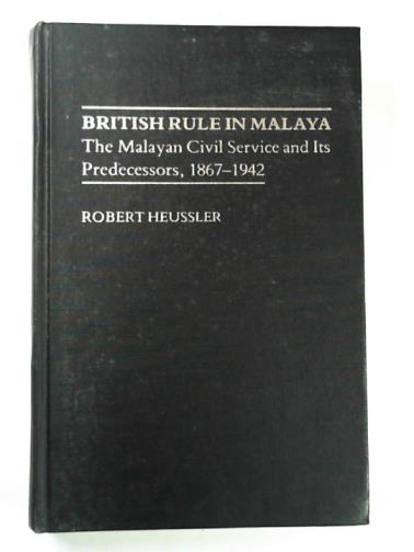 HEUSSLER, Robert - British rule in Malaya: the Malayan civil service and its predecessors, 1867-1942