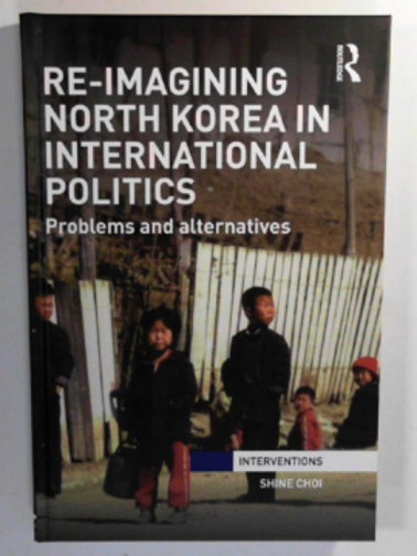 CHOI, Shine - Re-imagining North Korea in international politics: Problems and alternatives (Interventions)