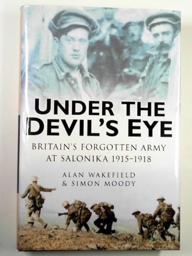 WAKEFIELD, Alan & MOODY, Simon - Under the devil's eye: Britain's forgotten army at Salonika 1915-1918