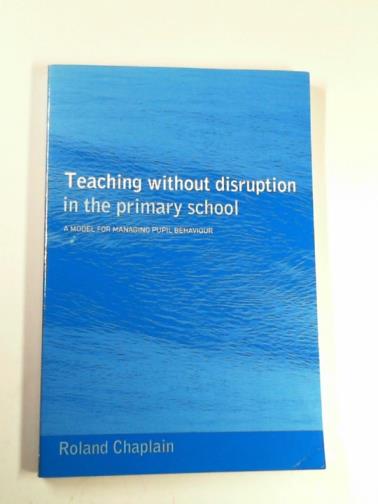 CHAPLAIN, Roland - Teaching without disruption in the primary school: a model for managing pupil behaviour