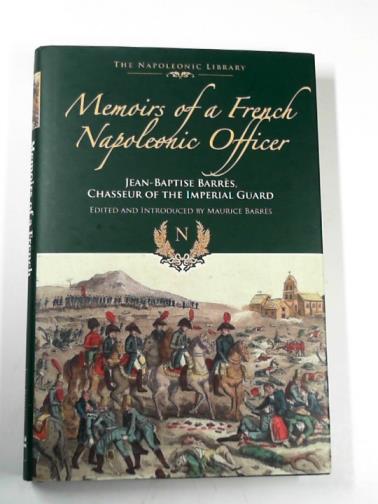 BARRES, Jean-Baptiste - Memoirs of a French Napoleonic officer: Jean-Baptiste Barres, Chasseur of the Imperial Guard