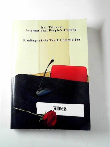 Iran Tribunal/International People's Tribunal - Findings of the Truth Commision on the abuse and mass killings of political prisoners in Iran, 1981-1988