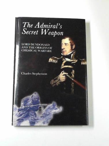STEPHENSON, Charles - The Admiral's secret weapon: Lord Dundonald and the origins of chemical warfare