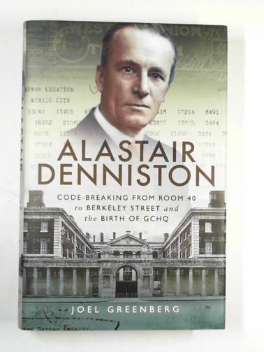 GREENBERG, Joel - Alastair Denniston: code-breaking from room 40 to Berkeley Street and the birth of GCHQ