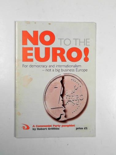 GRIFFITHS, Robert - No to the Euro! For democracy and internationalism - not a big business Europe