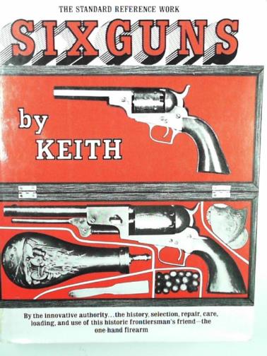 KEITH, Elmer - Six guns by Keith: the standard reference work