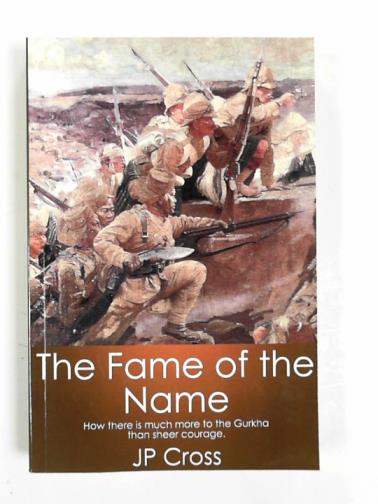 CROSS, J. P. - The fame of the name: How there is much more to the Gurkha than sheer courage