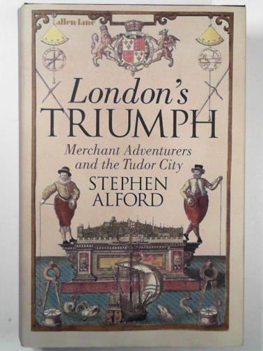 ALFORD, Stephen - London's triumph: merchant adventurers and the Tudor city
