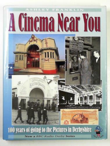 FRANKLIN, Ashley - A cinema near you: 100 years of going to the pictures in Derbyshire
